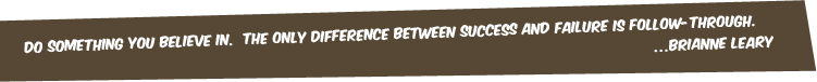 Do something you believe in.  The only difference between success and failure is follow-through. ...Brianne Leary
