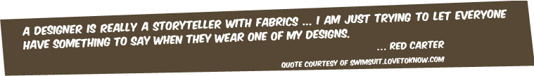 A designer is really a storyteller with fabrics ... I am just trying to let everyone have something to say when they wear one of my designs.  .Red Carter